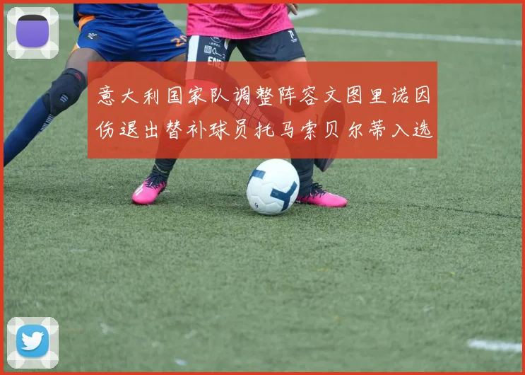 意大利国家队调整阵容文图里诺因伤退出替补球员托马索贝尔蒂入选