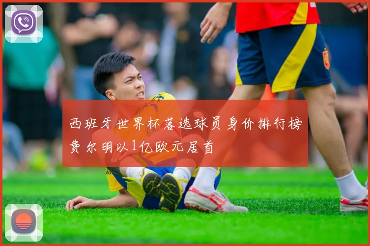 西班牙世界杯落选球员身价排行榜费尔明以1亿欧元居首