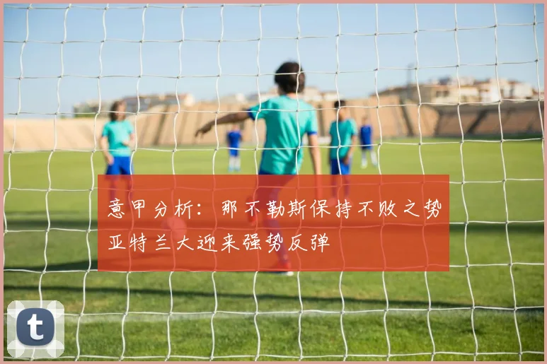 意甲分析：那不勒斯保持不败之势亚特兰大迎来强势反弹