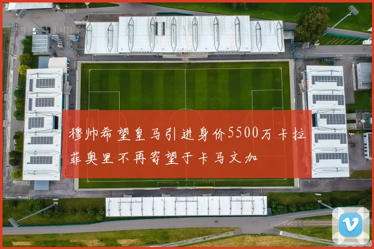 穆帅希望皇马引进身价5500万卡拉菲奥里不再寄望于卡马文加