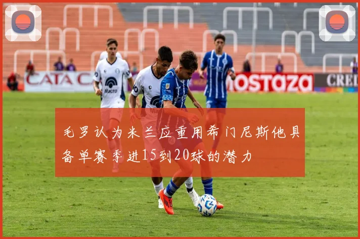 毛罗认为米兰应重用希门尼斯他具备单赛季进15到20球的潜力