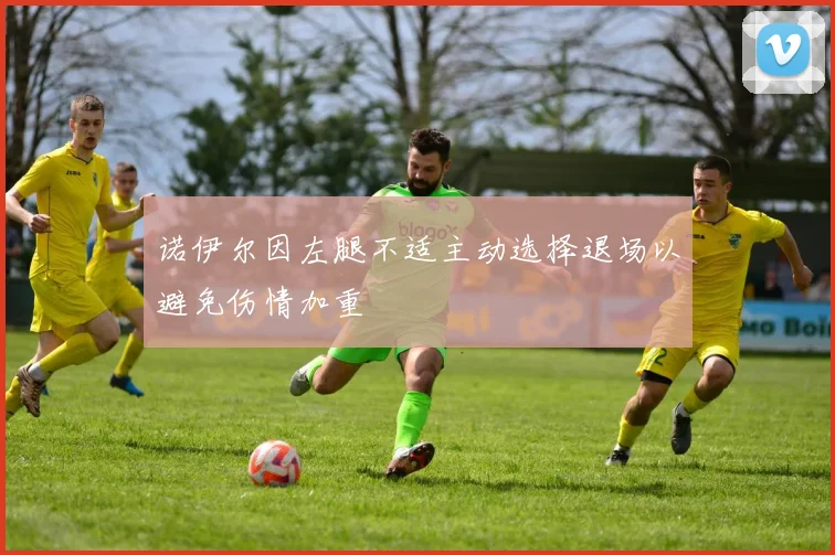 诺伊尔因左腿不适主动选择退场以避免伤情加重